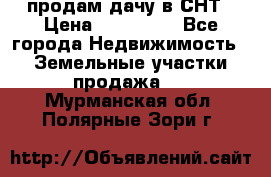 продам дачу в СНТ › Цена ­ 500 000 - Все города Недвижимость » Земельные участки продажа   . Мурманская обл.,Полярные Зори г.